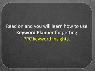 Read on and you will learn how to use
Keyword Planner for getting
PPC keyword insights.
 