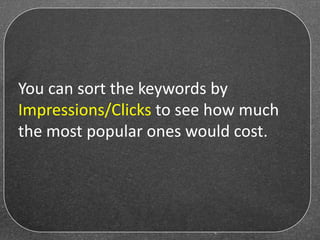 You can sort the keywords by
Impressions/Clicks to see how much
the most popular ones would cost.
 