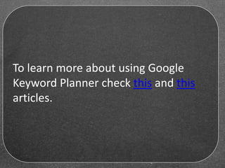 To learn more about using Google
Keyword Planner check this and this
articles.
 