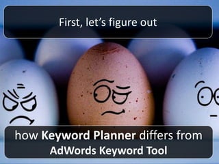 how Keyword Planner differs from
AdWords Keyword Tool
First, let’s figure out
 