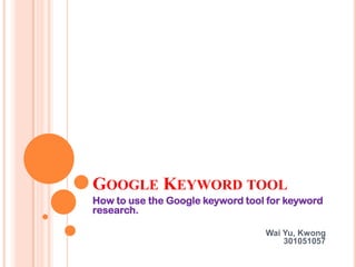 Google Keyword tool How to use the Google keyword tool for keyword research. Wai Yu, Kwong                       301051057 