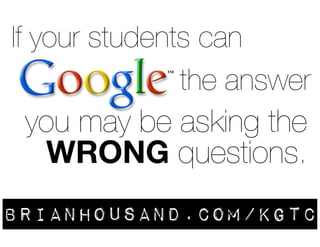 If your students can 
the answer 
you may be asking the 
WRONG questions. 
brianhousand.com/kgtc 
 