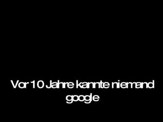 Vor 10 Jahre kannte niemand google 
