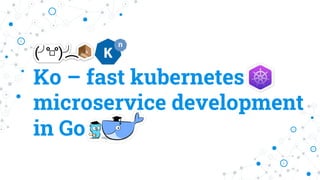 Ko – fast kubernetes
microservice development
in Go
 