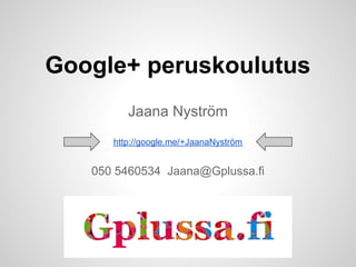 Google+ peruskoulutus
         Jaana Nyström
      http://google.me/+JaanaNyström


   050 5460534 Jaana@Gplussa.fi
 