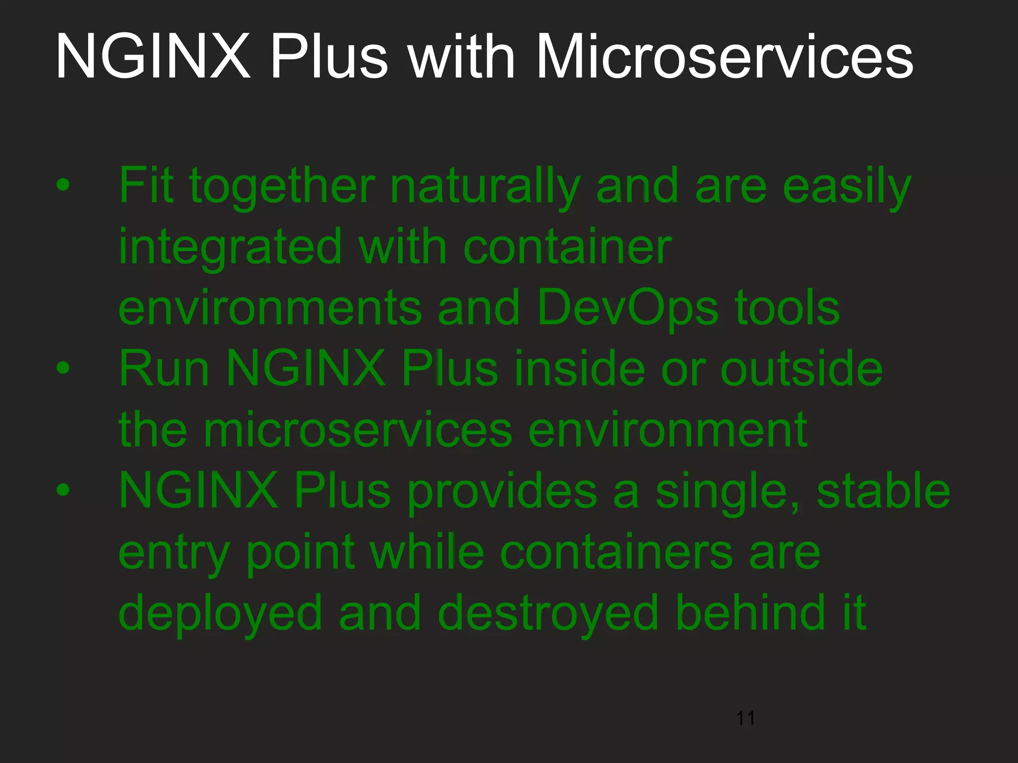 NGINX Plus with Microservices • Fit together naturally and are easily integrated with container environments and DevOps tools • Run NGINX Plus inside or outside the microservices environment • NGINX Plus provides a single, stable entry point while containers are deployed and destroyed behind it 11 