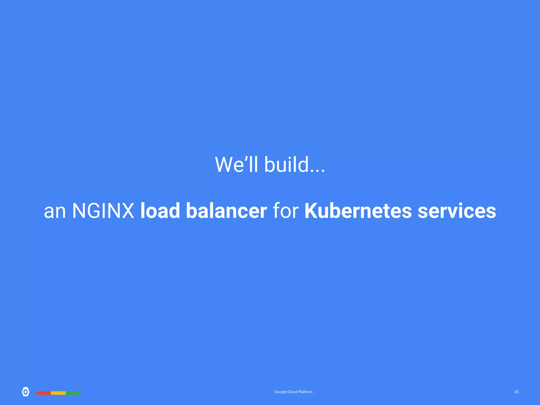 35Google Cloud Platform 35 We’ll build... an NGINX load balancer for Kubernetes services 
