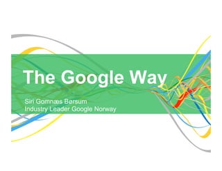The Google Way
Siri Gomnæs Børsum
Industry Leader Google Norway
 
