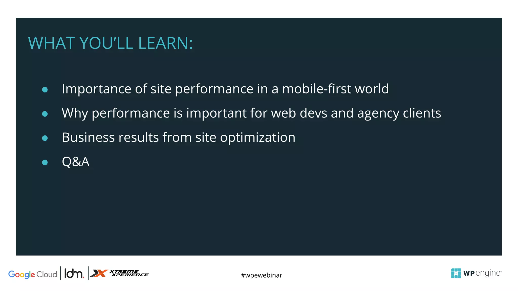 #wpewebinar
WHAT YOU’LL LEARN:
● Importance of site performance in a mobile-first world
● Why performance is important for web devs and agency clients
● Business results from site optimization
● Q&A
 