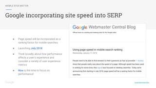 MOBILE SITES MATTER
Google incorporating site speed into SERP
Google Webmasters Blog
● Page speed will be incorporated as a
ranking factor for mobile searches
● Launching July 2018
● Think broadly about how performance
affects a user’s experience and
consider a variety of user experience
metrics
● Now is the time to focus on
performance!
 