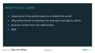 #wpewebinar
WHAT YOU’LL LEARN:
● Importance of site performance in a mobile-first world
● Why performance is important for web devs and agency clients
● Business results from site optimization
● Q&A
 
