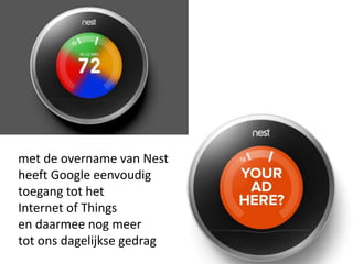 met de overname van Nest
heeft Google eenvoudig
toegang tot het
Internet of Things
en daarmee nog meer
tot ons dagelijkse gedrag
 