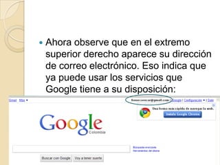 Ahora observe que en el extremo superior derecho aparece su dirección de correo electrónico. Eso indica que ya puede usar los servicios que Google tiene a su disposición: