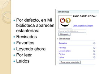 Por defecto, en Mi biblioteca aparecen 5 estanterías:Revisados	FavoritosLeyendo ahoraPor leerLeídos