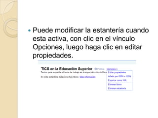 Puede modificar la estantería cuando esta activa, con clic en el vínculo Opciones, luego haga clic en editar propiedades.