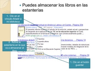 Puedes almacenar los libros en las estanterías1.  Clic en el vínculo Añadir a mi biblioteca2.  Active la estantería en la que va a almacenar el libro1. Clic en el botón guardar