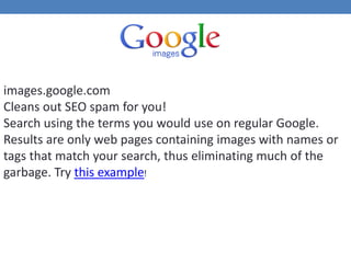images.google.com
Cleans out SEO spam for you!
Search using the terms you would use on regular Google.
Results are only web pages containing images with names or
tags that match your search, thus eliminating much of the
garbage. Try this example!
 