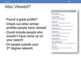 20-Jan-11                        18


Also Viewed?

• Found a great profile?
• Check out other similar
  profiles people have viewed!
• Could include people who
  wouldn’t have come up on
  your search
• Or people outside your
  3rd degree network
 
