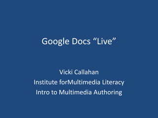 Google Docs “Live” Vicki Callahan Institute forMultimedia Literacy Intro to Multimedia Authoring 