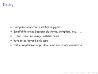 Testing
Computational core is all oating-point
Small dierences between platforms, compilers, etc.. . . .
. . . but there are many unstable cases
have to go beyond unit tests
test examples are large, slow, and sometimes condential
 