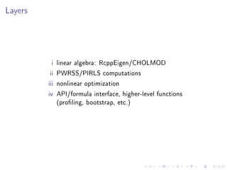 Layers
i linear algebra: RcppEigen/CHOLMOD
ii PWRSS/PIRLS computations
iii nonlinear optimization
iv API/formula interface, higher-level functions
(proling, bootstrap, etc.)
 