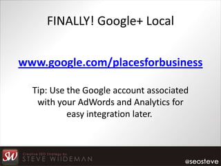 FINALLY! Google+ Local


www.google.com/placesforbusiness

  Tip: Use the Google account associated
   with your AdWords and Analytics for
           easy integration later.
 