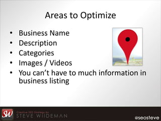 Areas to Optimize
•   Business Name
•   Description
•   Categories
•   Images / Videos
•   You can’t have to much information in
    business listing
 