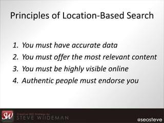 Principles of Location-Based Search

1.   You must have accurate data
2.   You must offer the most relevant content
3.   You must be highly visible online
4.   Authentic people must endorse you
 