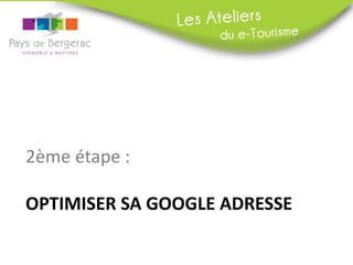 2ème étape :

OPTIMISER SA GOOGLE ADRESSE
 