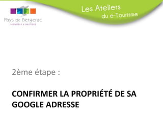 2ème étape :

CONFIRMER LA PROPRIÉTÉ DE SA
GOOGLE ADRESSE
 