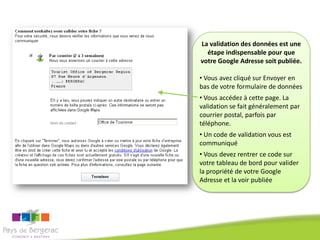 La validation des données est une
  étape indispensable pour que
votre Google Adresse soit publiée.

• Vous avez cliqué sur Envoyer en
bas de votre formulaire de données
• Vous accédez à cette page. La
validation se fait généralement par
courrier postal, parfois par
téléphone.
• Un code de validation vous est
communiqué
• Vous devez rentrer ce code sur
votre tableau de bord pour valider
la propriété de votre Google
Adresse et la voir publiée
 