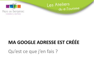 MA GOOGLE ADRESSE EST CRÉÉE
Qu’est ce que j’en fais ?
 