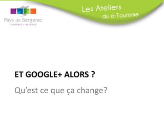 ET GOOGLE+ ALORS ?
Qu’est ce que ça change?
 