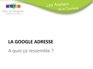 LA GOOGLE ADRESSE
A quoi ça ressemble ?
 