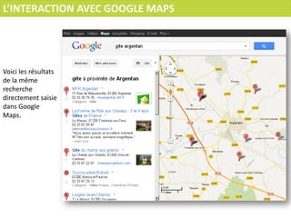 L’INTERACTION AVEC GOOGLE MAPS




Voici les résultats
de la même
recherche
directement saisie
dans Google
Maps.
 