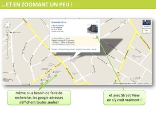 …ET EN ZOOMANT UN PEU !




     même plus besoin de faire de
                                      et avec Street View
    recherche, les google adresses
                                     on s’y croit vraiment !
       s’affichent toutes seules!
 