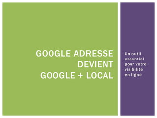Un outil
essentiel
pour votre
visibilité
en ligne
GOOGLE ADRESSE
DEVIENT
GOOGLE + LOCAL
 