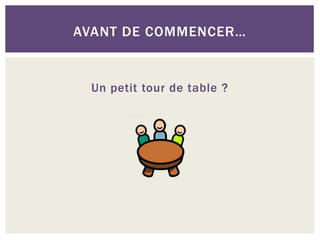 AVANT DE COMMENCER…
Un petit tour de table ?
 