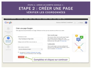 É TA P E 1 : C R É E R U N C O M P T E G O O G L E + -
ETAPE 2 : CRÉER UNE PAGE
VÉRIFIER LES COORDONNÉES
Complétez et cliquez sur continuer
 