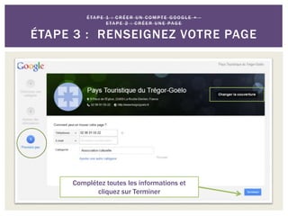 É TA P E 1 : C R É E R U N C O M P T E G O O G L E + -
E TA P E 2 : C R É E R U N E PAG E
ÉTAPE 3 : RENSEIGNEZ VOTRE PAGE
Complétez toutes les informations et
cliquez sur Terminer
 
