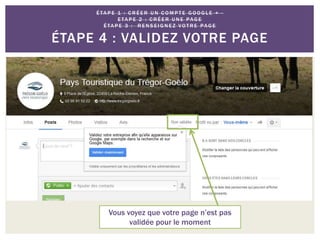É TA P E 1 : C R É E R U N C O M P T E G O O G L E + -
E TA P E 2 : C R É E R U N E PAG E
É TA P E 3 : R E N S E I G N E Z VO T R E PAG E
ÉTAPE 4 : VALIDEZ VOTRE PAGE
Vous voyez que votre page n’est pas
validée pour le moment
 