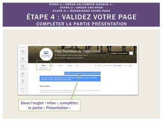 É TA P E 1 : C R É E R U N C O M P T E G O O G L E + -
E TA P E 2 : C R É E R U N E PAG E
É TA P E 3 : R E N S E I G N E Z VO T R E PAG E
ÉTAPE 4 : VALIDEZ VOTRE PAGE
COMPLÉTER LA PARTIE PRÉSENTATION
Dans l’onglet « Infos », complétez
la partie « Présentation »
 
