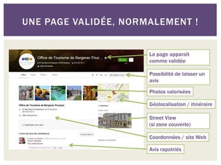 UNE PAGE VALIDÉE, NORMALEMENT !
La page apparaît
comme validée
Possibilité de laisser un
avis
Photos valorisées
Géolocalisation / itinéraire
Street View
(si zone couverte)
Coordonnées / site Web
Avis rapatriés
 