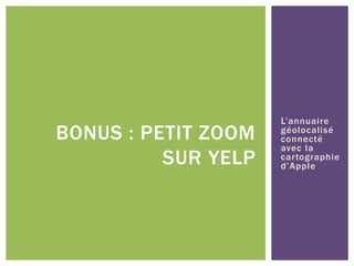 L’annuaire
géolocalisé
connecté
avec la
cartographie
d’Apple
BONUS : PETIT ZOOM
SUR YELP
 