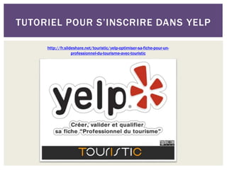 TUTORIEL POUR S’INSCRIRE DANS YELP
http://fr.slideshare.net/touristic/yelp-optimiser-sa-fiche-pour-un-
professionnel-du-tourisme-avec-touristic
 