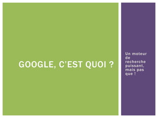 Un moteur
de
recherche
puissant,
mais pas
que !
GOOGLE, C’EST QUOI ?
 