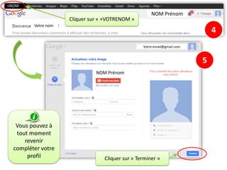 +NOM

NOM Prénom
Cliquer sur « +VOTRENOM »
Votre nom

4
Votre email@gmail.com

5
NOM Prénom

Vous pouvez à
tout moment
revenir
compléter votre
profil

Cliquer sur « Terminer »

 