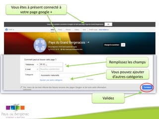 Vous êtes à présent connecté à
votre page google +

…

Remplissez les champs
Vous pouvez ajouter
d’autres catégories

Validez

 