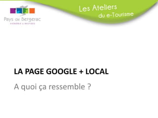 LA PAGE GOOGLE + LOCAL
A quoi ça ressemble ?

 