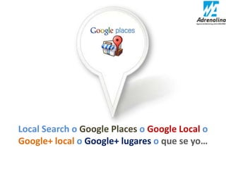 Local Search o Google Places o Google Local o
Google+ local o Google+ lugares o que se yo…
 